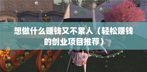 想做什么赚钱又不累人（轻松赚钱的创业项目推荐）