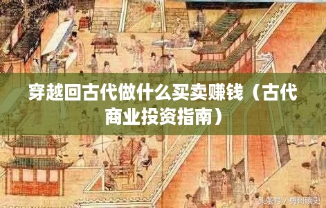 穿越回古代做什么买卖赚钱（古代商业投资指南）