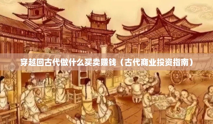 穿越回古代做什么买卖赚钱（古代商业投资指南）