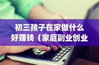 初三孩子在家做什么好赚钱（家庭副业创业项目推荐）