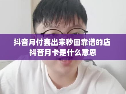 抖音月付套出来秒回靠谱的店 抖音月卡是什么意思