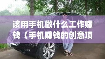 该用手机做什么工作赚钱（手机赚钱的创意项目）