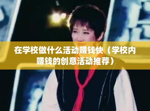 在学校做什么活动赚钱快（学校内赚钱的创意活动推荐）