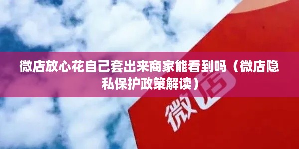 微店放心花自己套出来商家能看到吗（微店隐私保护政策解读）