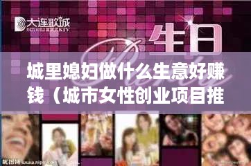 城里媳妇做什么生意好赚钱（城市女性创业项目推荐）