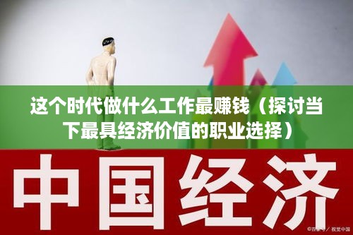 这个时代做什么工作最赚钱（探讨当下最具经济价值的职业选择）