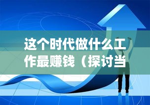 这个时代做什么工作最赚钱（探讨当下最具经济价值的职业选择）