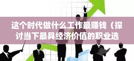 这个时代做什么工作最赚钱（探讨当下最具经济价值的职业选择）