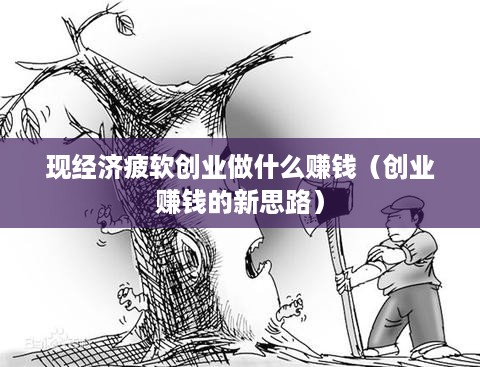 现经济疲软创业做什么赚钱（创业赚钱的新思路）