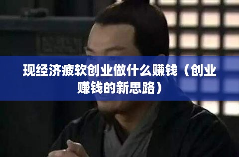现经济疲软创业做什么赚钱（创业赚钱的新思路）