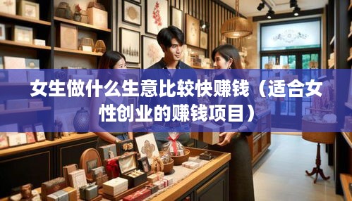 女生做什么生意比较快赚钱（适合女性创业的赚钱项目）