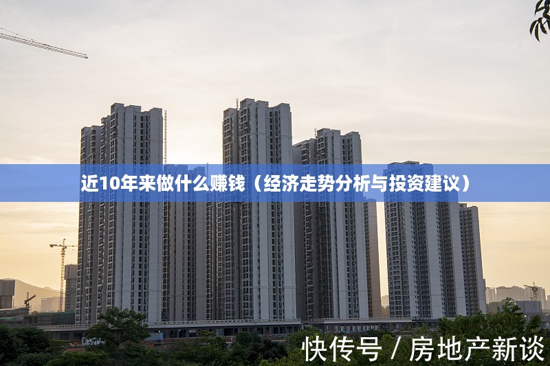 近10年来做什么赚钱（经济走势分析与投资建议）
