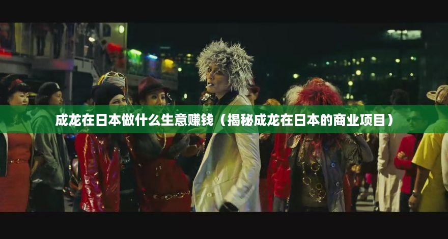 成龙在日本做什么生意赚钱（揭秘成龙在日本的商业项目）