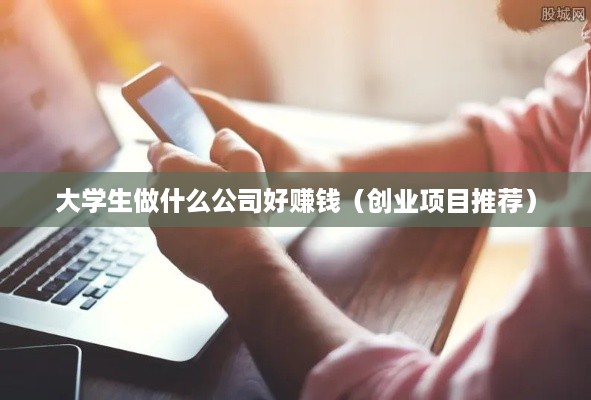 大学生做什么公司好赚钱（创业项目推荐）