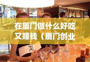 在厦门做什么好吃又赚钱（厦门创业开店推荐）