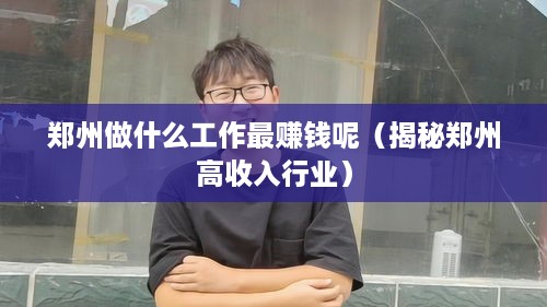 郑州做什么工作最赚钱呢（揭秘郑州高收入行业）