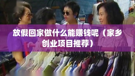 放假回家做什么能赚钱呢（家乡创业项目推荐）