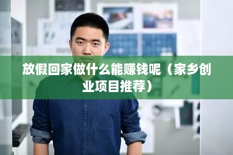 放假回家做什么能赚钱呢（家乡创业项目推荐）
