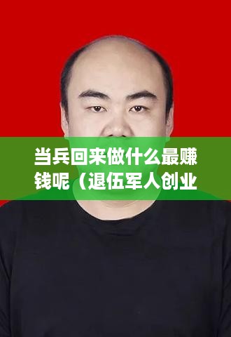 当兵回来做什么最赚钱呢（退伍军人创业项目推荐）