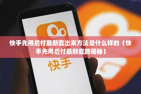 快手先用后付最新套出来方法是什么样的（快手先用后付最新套路揭秘）