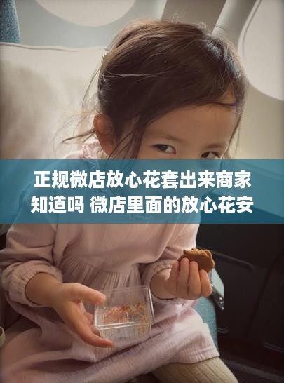 正规微店放心花套出来商家知道吗 微店里面的放心花安全吗