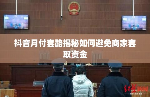 抖音月付套路揭秘如何避免商家套取资金