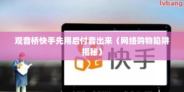 观音桥快手先用后付套出来（网络购物陷阱揭秘）