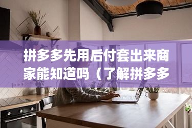 拼多多先用后付套出来商家能知道吗（了解拼多多商家支付方式）