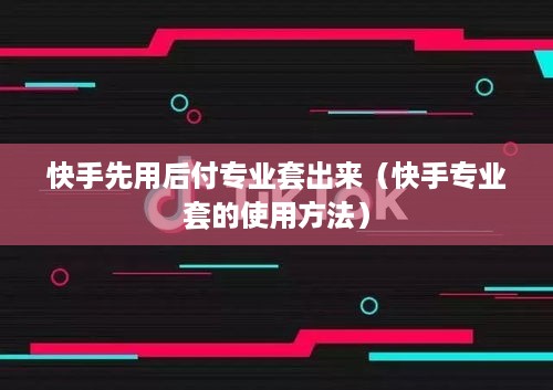 快手先用后付专业套出来（快手专业套的使用方法）