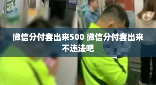 微信分付套出来500 微信分付套出来不违法吧