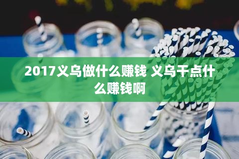 2017义乌做什么赚钱 义乌干点什么赚钱啊