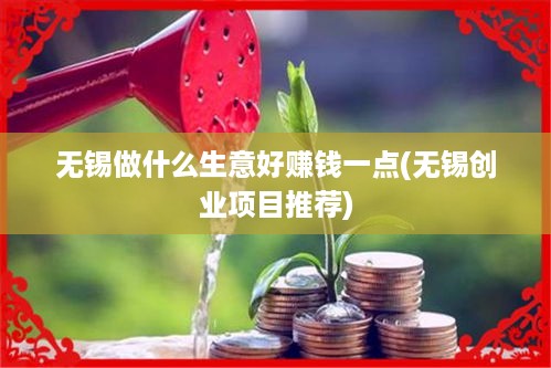 无锡做什么生意好赚钱一点(无锡创业项目推荐)