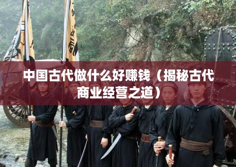 中国古代做什么好赚钱（揭秘古代商业经营之道）
