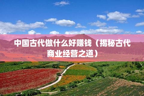 中国古代做什么好赚钱（揭秘古代商业经营之道）