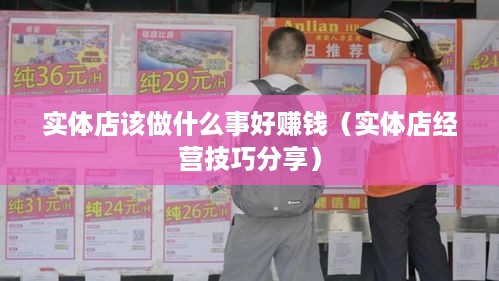 实体店该做什么事好赚钱（实体店经营技巧分享）