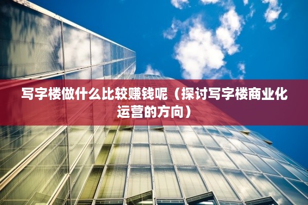 写字楼做什么比较赚钱呢（探讨写字楼商业化运营的方向）