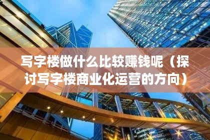 写字楼做什么比较赚钱呢（探讨写字楼商业化运营的方向）
