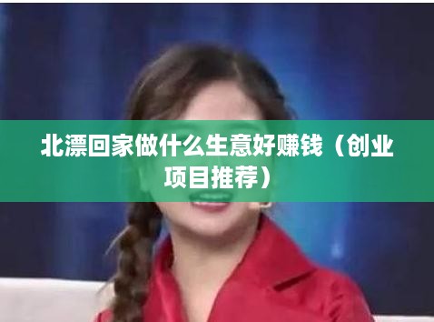 北漂回家做什么生意好赚钱（创业项目推荐）