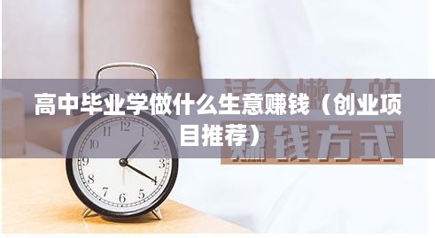 高中毕业学做什么生意赚钱（创业项目推荐）