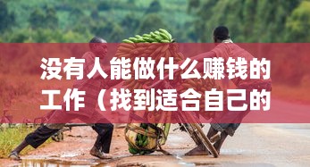 没有人能做什么赚钱的工作（找到适合自己的赚钱方法）