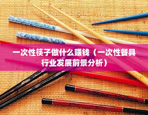 一次性筷子做什么赚钱（一次性餐具行业发展前景分析）