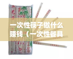 一次性筷子做什么赚钱（一次性餐具行业发展前景分析）