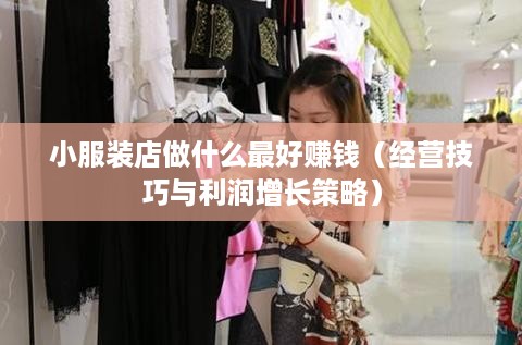 小服装店做什么最好赚钱（经营技巧与利润增长策略）