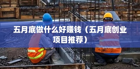 五月底做什么好赚钱（五月底创业项目推荐）