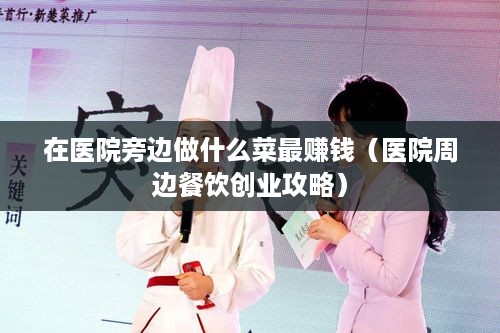 在医院旁边做什么菜最赚钱（医院周边餐饮创业攻略）