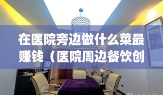 在医院旁边做什么菜最赚钱（医院周边餐饮创业攻略）