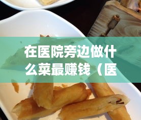 在医院旁边做什么菜最赚钱（医院周边餐饮创业攻略）