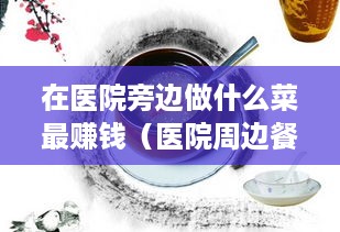 在医院旁边做什么菜最赚钱（医院周边餐饮创业攻略）