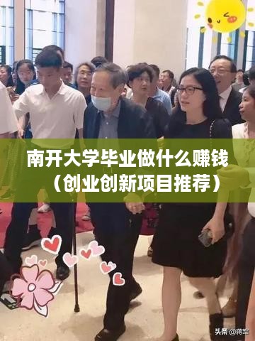 南开大学毕业做什么赚钱（创业创新项目推荐）