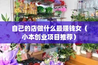 自己的店做什么最赚钱女（小本创业项目推荐）